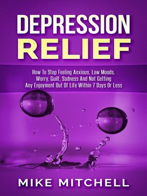 cover image of Depression Relief How to Stop Feeling Anxious, Low Moods, Worry, Guilt, Sadness and Not Getting Any Enjoyment Out of Life Within 7 Days Or Less
